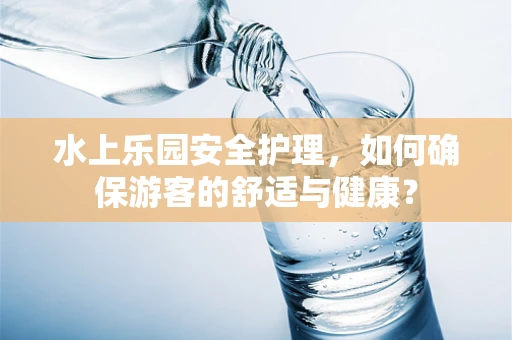 水上乐园安全护理，如何确保游客的舒适与健康？