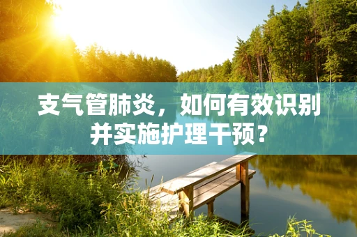 支气管肺炎，如何有效识别并实施护理干预？