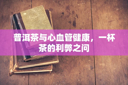 普洱茶与心血管健康，一杯茶的利弊之问