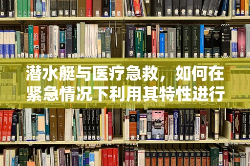 潜水艇与医疗急救，如何在紧急情况下利用其特性进行快速救援？