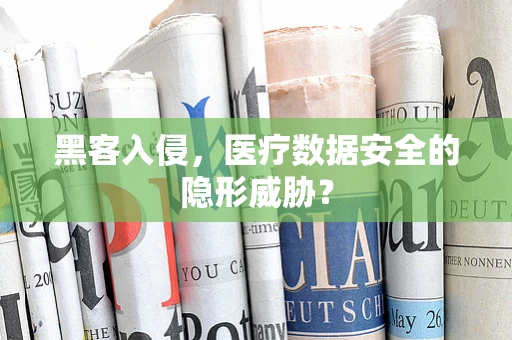 黑客入侵，医疗数据安全的隐形威胁？