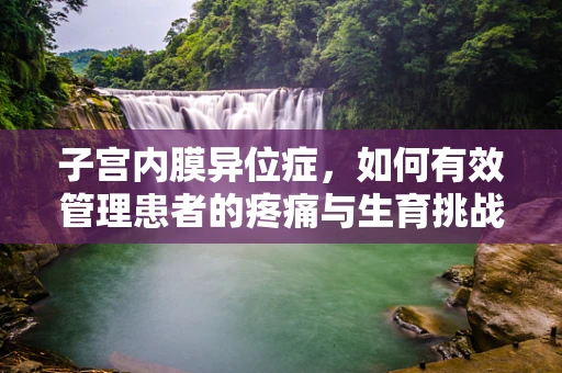 子宫内膜异位症，如何有效管理患者的疼痛与生育挑战？