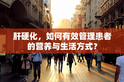 肝硬化，如何有效管理患者的营养与生活方式？