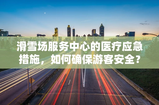 滑雪场服务中心的医疗应急措施，如何确保游客安全？