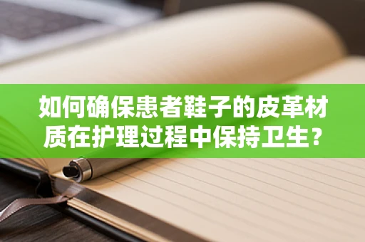 如何确保患者鞋子的皮革材质在护理过程中保持卫生？