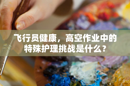 飞行员健康，高空作业中的特殊护理挑战是什么？