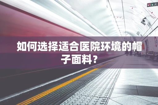 如何选择适合医院环境的帽子面料？