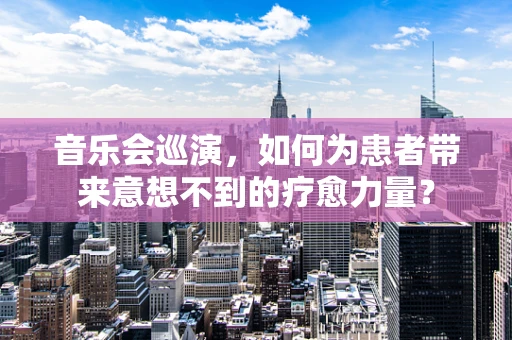 音乐会巡演，如何为患者带来意想不到的疗愈力量？