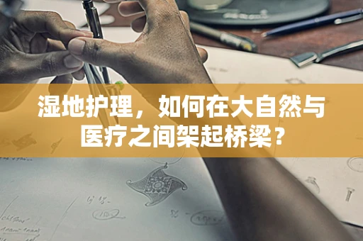 湿地护理，如何在大自然与医疗之间架起桥梁？