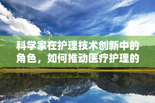 科学家在护理技术创新中的角色，如何推动医疗护理的未来？