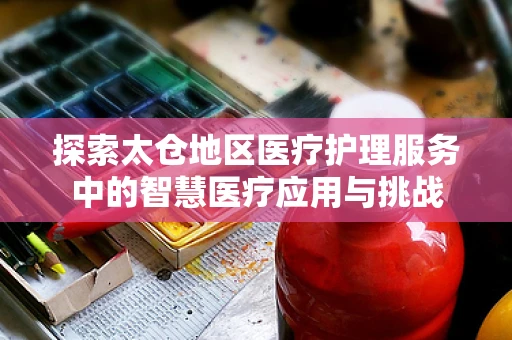 探索太仓地区医疗护理服务中的智慧医疗应用与挑战