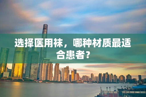 选择医用袜，哪种材质最适合患者？
