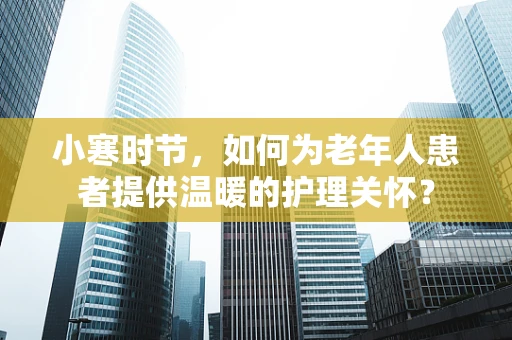 小寒时节，如何为老年人患者提供温暖的护理关怀？