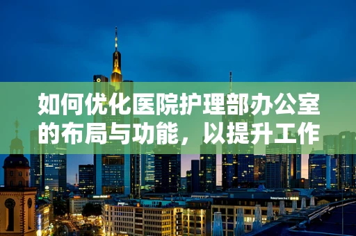 如何优化医院护理部办公室的布局与功能，以提升工作效率？