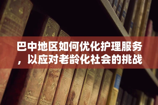 巴中地区如何优化护理服务，以应对老龄化社会的挑战？