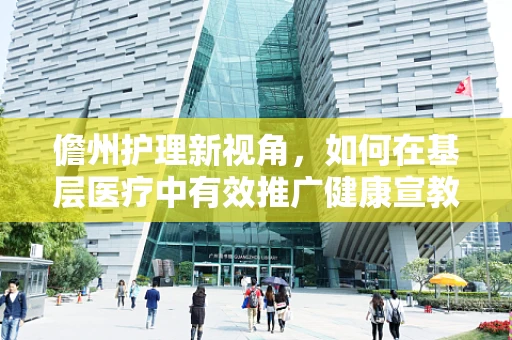 儋州护理新视角，如何在基层医疗中有效推广健康宣教？