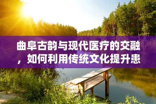 曲阜古韵与现代医疗的交融，如何利用传统文化提升患者护理体验？