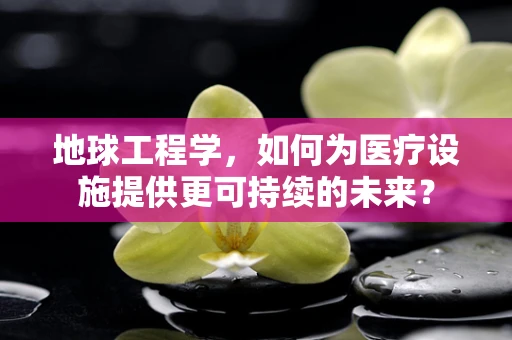 地球工程学，如何为医疗设施提供更可持续的未来？