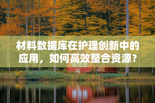 材料数据库在护理创新中的应用，如何高效整合资源？