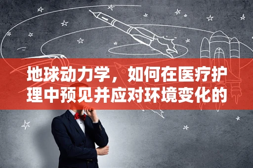 地球动力学，如何在医疗护理中预见并应对环境变化的影响？