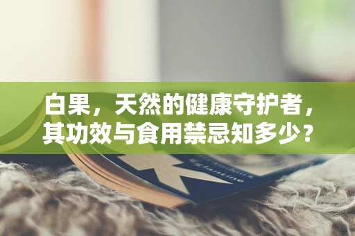 白果，天然的健康守护者，其功效与食用禁忌知多少？