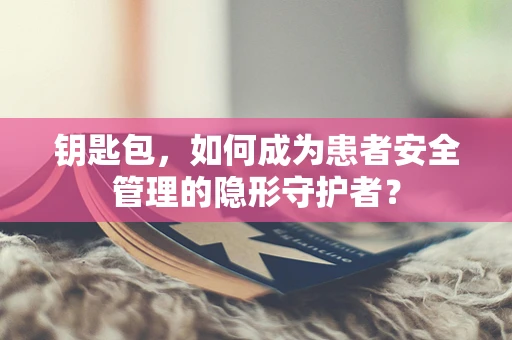 钥匙包，如何成为患者安全管理的隐形守护者？
