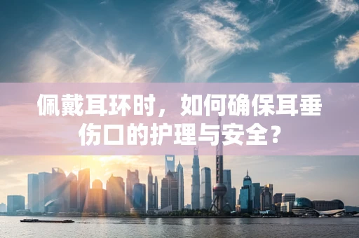佩戴耳环时，如何确保耳垂伤口的护理与安全？