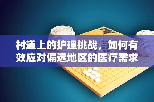 村道上的护理挑战，如何有效应对偏远地区的医疗需求？