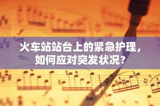 火车站站台上的紧急护理，如何应对突发状况？