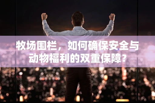 牧场围栏，如何确保安全与动物福利的双重保障？