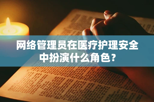 网络管理员在医疗护理安全中扮演什么角色？