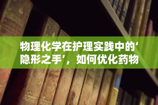 物理化学在护理实践中的‘隐形之手’，如何优化药物配制安全？