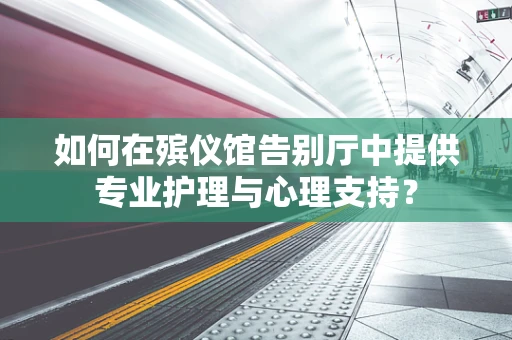 如何在殡仪馆告别厅中提供专业护理与心理支持？