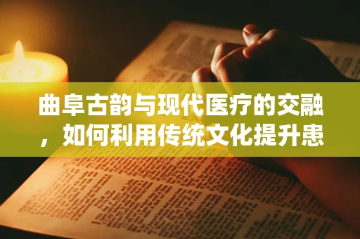 曲阜古韵与现代医疗的交融，如何利用传统文化提升患者护理体验？