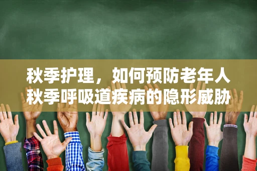 秋季护理，如何预防老年人秋季呼吸道疾病的隐形威胁？