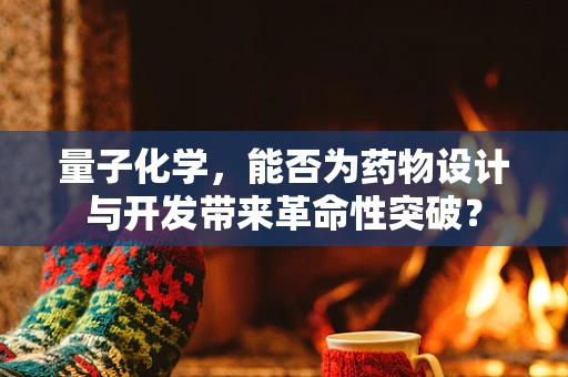 量子化学，能否为药物设计与开发带来革命性突破？