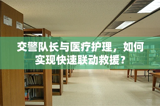 交警队长与医疗护理，如何实现快速联动救援？