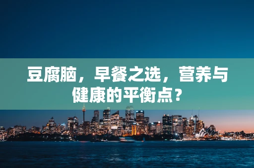 豆腐脑，早餐之选，营养与健康的平衡点？