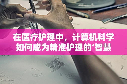 在医疗护理中，计算机科学如何成为精准护理的‘智慧之眼’？