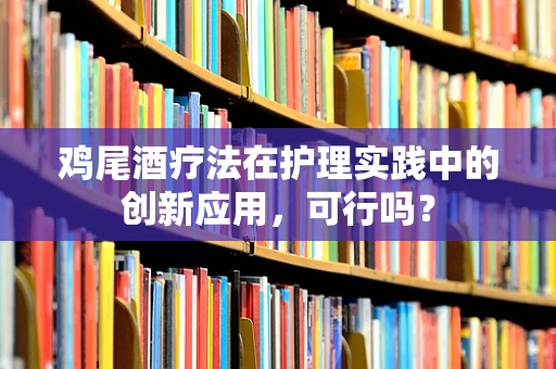 鸡尾酒疗法在护理实践中的创新应用，可行吗？