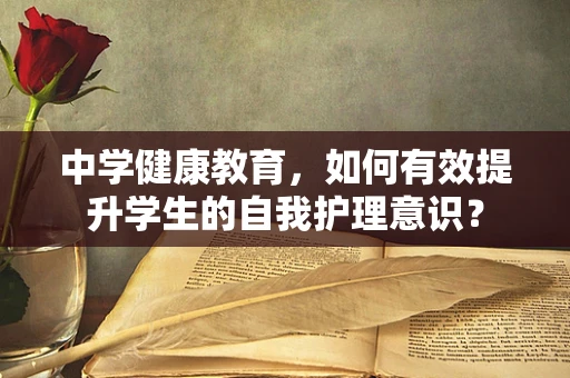 中学健康教育，如何有效提升学生的自我护理意识？