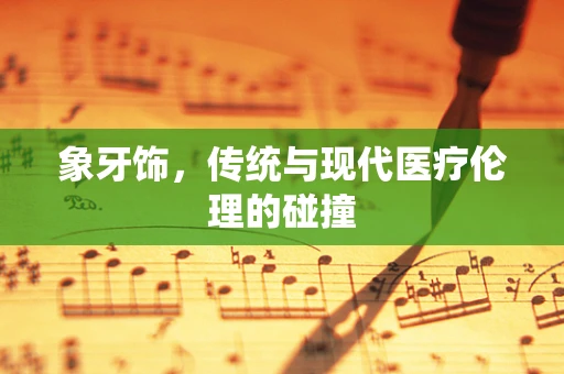 象牙饰，传统与现代医疗伦理的碰撞