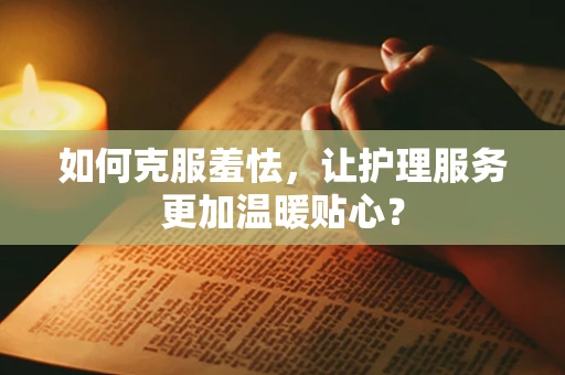 如何克服羞怯，让护理服务更加温暖贴心？