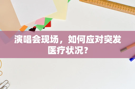 演唱会现场，如何应对突发医疗状况？