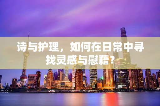 诗与护理，如何在日常中寻找灵感与慰藉？