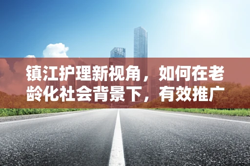 镇江护理新视角，如何在老龄化社会背景下，有效推广智慧养老服务模式？