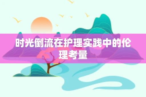 时光倒流在护理实践中的伦理考量