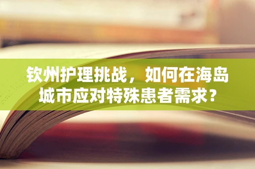 钦州护理挑战，如何在海岛城市应对特殊患者需求？