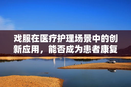 戏服在医疗护理场景中的创新应用，能否成为患者康复的新舞台？