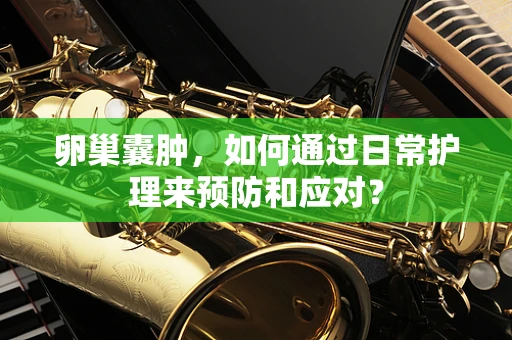 卵巢囊肿，如何通过日常护理来预防和应对？